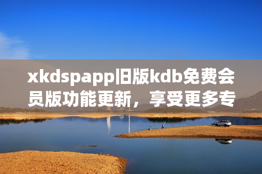 xkdspapp舊版kdb免費(fèi)會(huì)員版功能更新，享受更多專(zhuān)屬服務(wù)