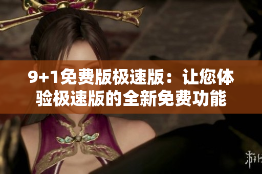 9+1免費(fèi)版極速版：讓您體驗(yàn)極速版的全新免費(fèi)功能