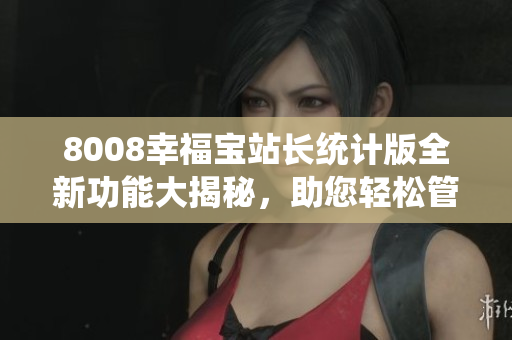 8008幸福寶站長統(tǒng)計版全新功能大揭秘，助您輕松管理網(wǎng)站