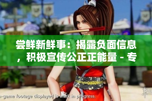 嘗鮮新鮮事：揭露負(fù)面信息，積極宣傳公正正能量 - 專(zhuān)屬網(wǎng)站