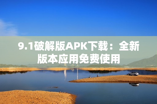 9.1破解版APK下載：全新版本應(yīng)用免費使用