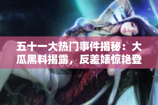 五十一大熱門(mén)事件揭秘：大瓜黑料揭露，反差婊驚艷登場(chǎng)，電磁爐神秘揭秘大揭秘