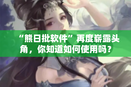 “熊日批軟件”再度嶄露頭角，你知道如何使用嗎？