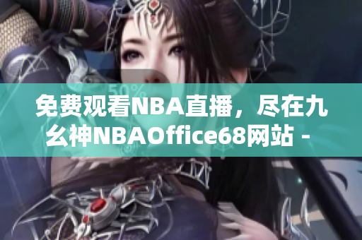 免費(fèi)觀看NBA直播，盡在九幺神NBAOffice68網(wǎng)站 - 精彩籃球賽事盡收眼底