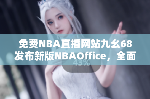 免費NBA直播網(wǎng)站九幺68發(fā)布新版NBAOffice，全面升級新功能