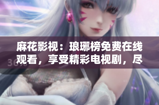 麻花影視：瑯琊榜免費在線觀看，享受精彩電視劇，盡在麻花影視平臺