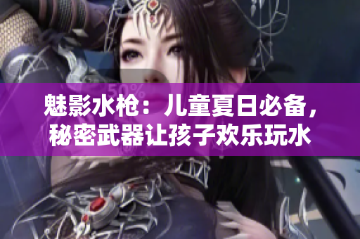 魅影水槍：兒童夏日必備，秘密武器讓孩子歡樂玩水