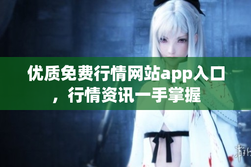 優(yōu)質(zhì)免費行情網(wǎng)站app入口，行情資訊一手掌握