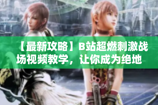 【最新攻略】B站超燃刺激戰(zhàn)場視頻教學(xué)，讓你成為絕地求生高手
