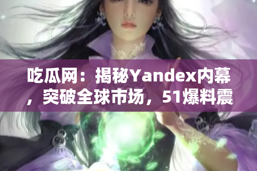 吃瓜網(wǎng)：揭秘Yandex內(nèi)幕，突破全球市場，51爆料震撼曝光