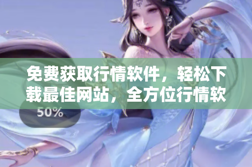 免費(fèi)獲取行情軟件，輕松下載最佳網(wǎng)站，全方位行情軟件免費(fèi)下載