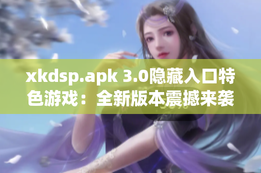 xkdsp.apk 3.0隱藏入口特色游戲：全新版本震撼來(lái)襲