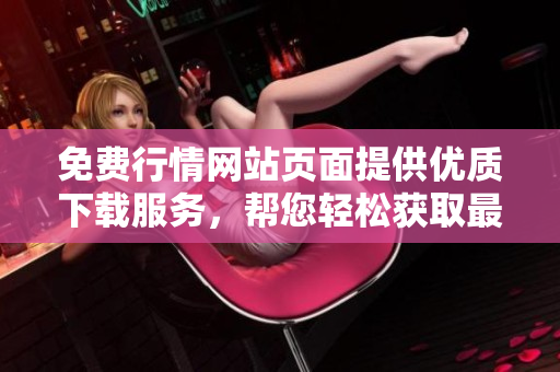 免費(fèi)行情網(wǎng)站頁面提供優(yōu)質(zhì)下載服務(wù)，幫您輕松獲取最新行情數(shù)據(jù)
