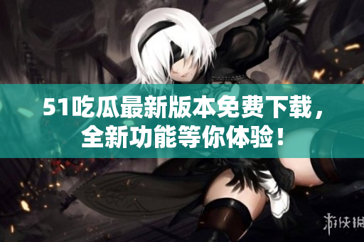 51吃瓜最新版本免費(fèi)下載，全新功能等你體驗(yàn)！