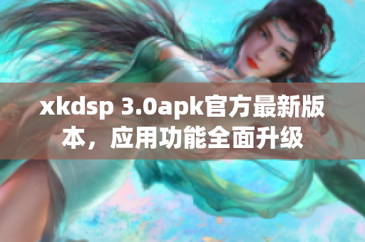 xkdsp 3.0apk官方最新版本，應(yīng)用功能全面升級(jí)