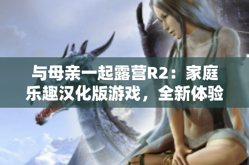 與母親一起露營(yíng)R2：家庭樂趣漢化版游戲，全新體驗(yàn)