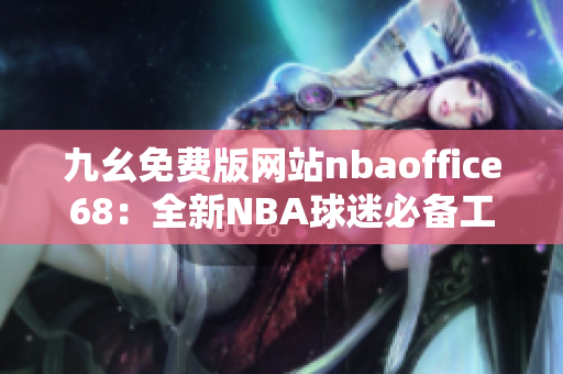 九幺免費(fèi)版網(wǎng)站nbaoffice68：全新NBA球迷必備工具！