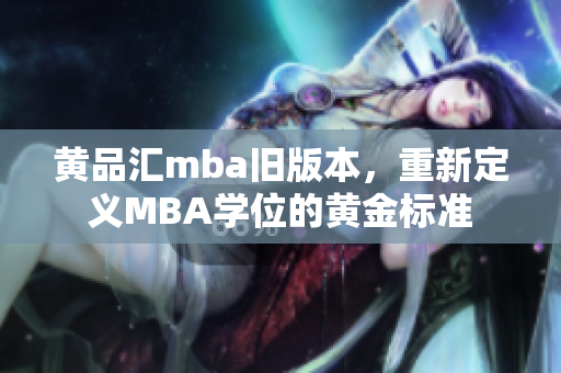 黃品匯mba舊版本，重新定義MBA學(xué)位的黃金標(biāo)準(zhǔn)