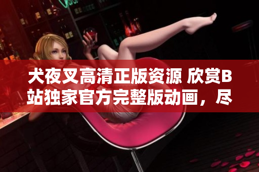 犬夜叉高清正版資源 欣賞B站獨(dú)家官方完整版動(dòng)畫，盡享精美畫質(zhì)與原汁原味情節(jié)
