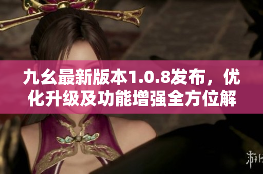 九幺最新版本1.0.8發(fā)布，優(yōu)化升級及功能增強(qiáng)全方位解讀
