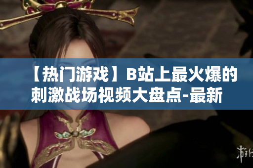 【熱門游戲】B站上最火爆的刺激戰(zhàn)場(chǎng)視頻大盤點(diǎn)-最新玩法、解密高手戰(zhàn)術(shù)！