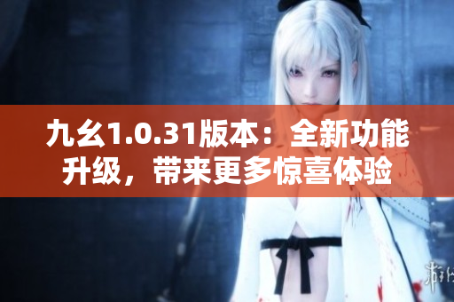 九幺1.0.31版本：全新功能升級，帶來更多驚喜體驗(yàn)