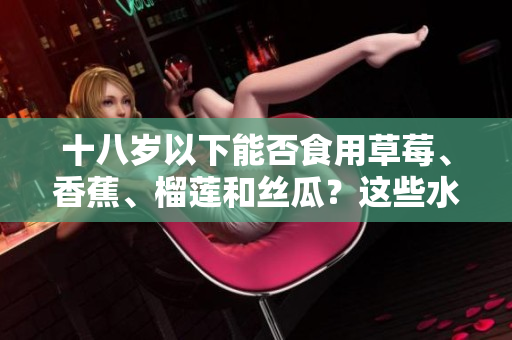 十八歲以下能否食用草莓、香蕉、榴蓮和絲瓜？這些水果適合青少年食用嗎？