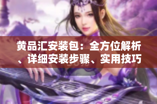 黃品匯安裝包：全方位解析、詳細(xì)安裝步驟、實(shí)用技巧一網(wǎng)打盡