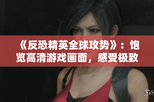 《反恐精英全球攻勢(shì)》：飽覽高清游戲畫面，感受極致游戲體驗(yàn)
