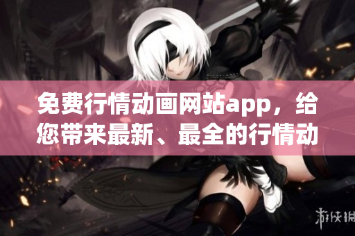 免費(fèi)行情動(dòng)畫網(wǎng)站app，給您帶來(lái)最新、最全的行情動(dòng)畫資源