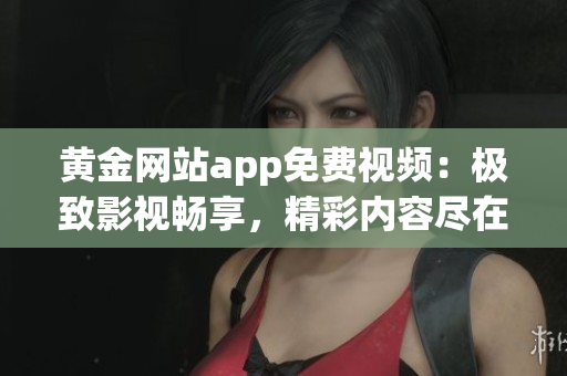 黃金網(wǎng)站app免費視頻：極致影視暢享，精彩內(nèi)容盡在掌握