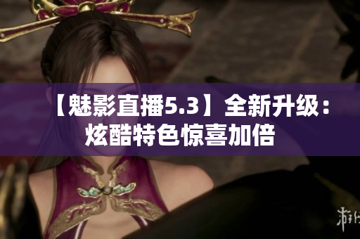 【魅影直播5.3】全新升級：炫酷特色驚喜加倍