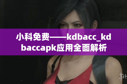 小科免費——kdbacc_kdbaccapk應用全面解析