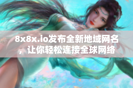 8x8x.io發(fā)布全新地域網(wǎng)名，讓你輕松連接全球網(wǎng)絡