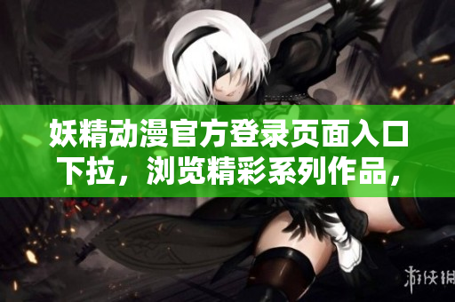 妖精動(dòng)漫官方登錄頁面入口下拉，瀏覽精彩系列作品，立即開啟你的奇幻之旅