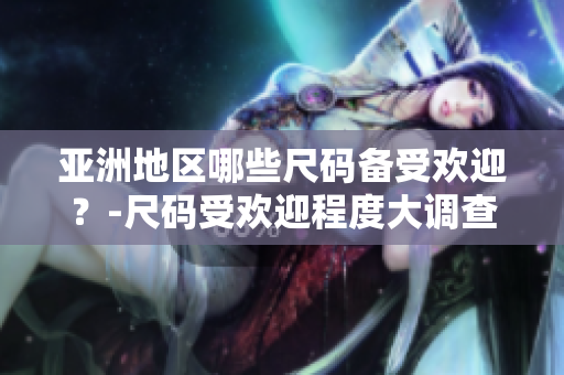 亞洲地區(qū)哪些尺碼備受歡迎？-尺碼受歡迎程度大調查