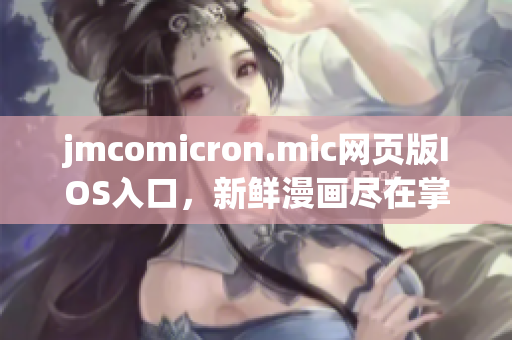 jmcomicron.mic網(wǎng)頁版IOS入口，新鮮漫畫盡在掌握，精彩內(nèi)容盡在移動(dòng)端