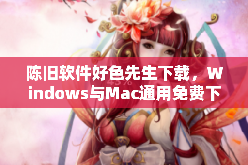 陳舊軟件好色先生下載，Windows與Mac通用免費(fèi)下載地址及使用教程分享