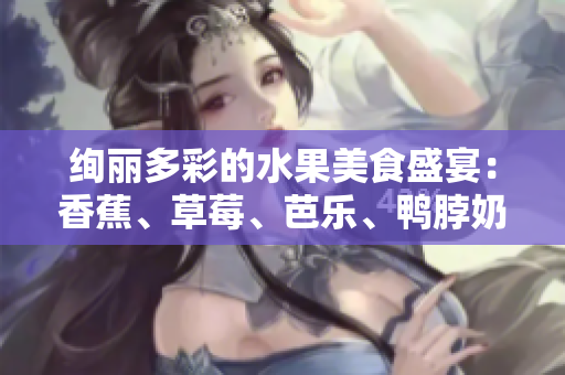絢麗多彩的水果美食盛宴：香蕉、草莓、芭樂、鴨脖奶茶千層浪