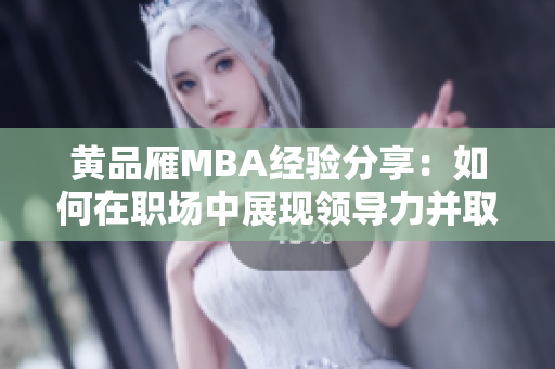 黃品雁MBA經(jīng)驗分享：如何在職場中展現(xiàn)領(lǐng)導(dǎo)力并取得成功
