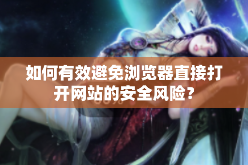 如何有效避免瀏覽器直接打開網站的安全風險？