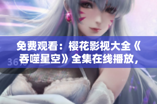 免費觀看：櫻花影視大全《吞噬星空》全集在線播放，精彩內(nèi)容盡情暢享