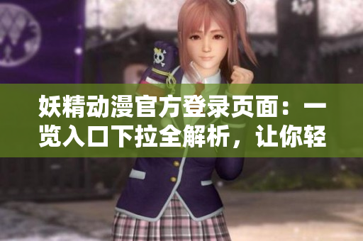 妖精動(dòng)漫官方登錄頁面：一覽入口下拉全解析，讓你輕松暢游官方世界