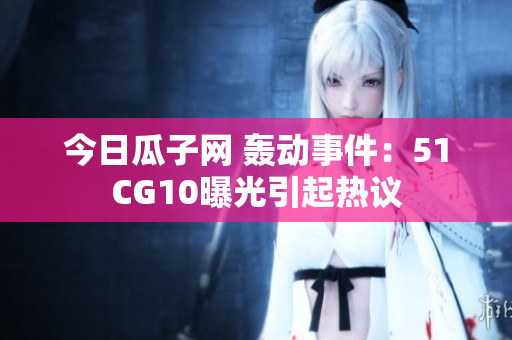 今日瓜子網(wǎng) 轟動事件：51CG10曝光引起熱議