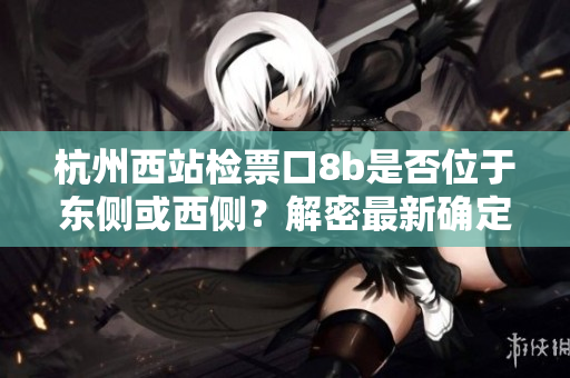杭州西站檢票口8b是否位于東側(cè)或西側(cè)？解密最新確定的位置信息