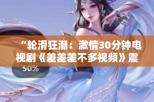 “輪滑狂潮：激情30分鐘電視劇《差差差不多視頻》震撼上線，全新賽季燃情開啟！”