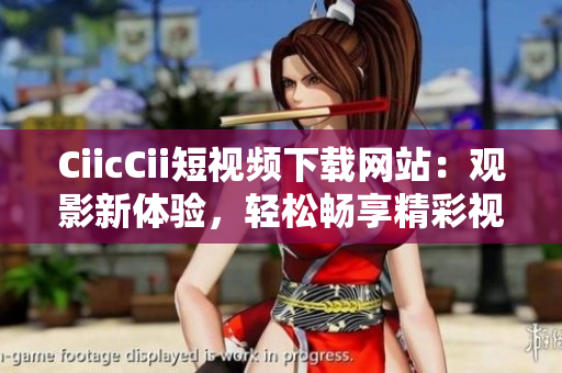 CiicCii短視頻下載網(wǎng)站：觀影新體驗(yàn)，輕松暢享精彩視頻