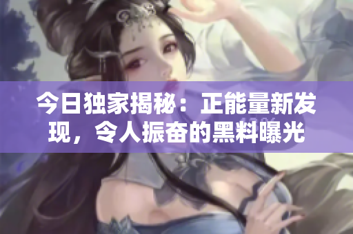 今日獨家揭秘：正能量新發(fā)現(xiàn)，令人振奮的黑料曝光