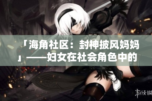 「海角社區(qū)：封神披風媽媽」——婦女在社會角色中的變革