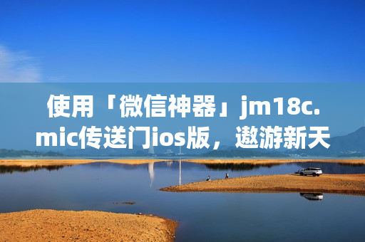 使用「微信神器」jm18c.mic傳送門ios版，遨游新天地